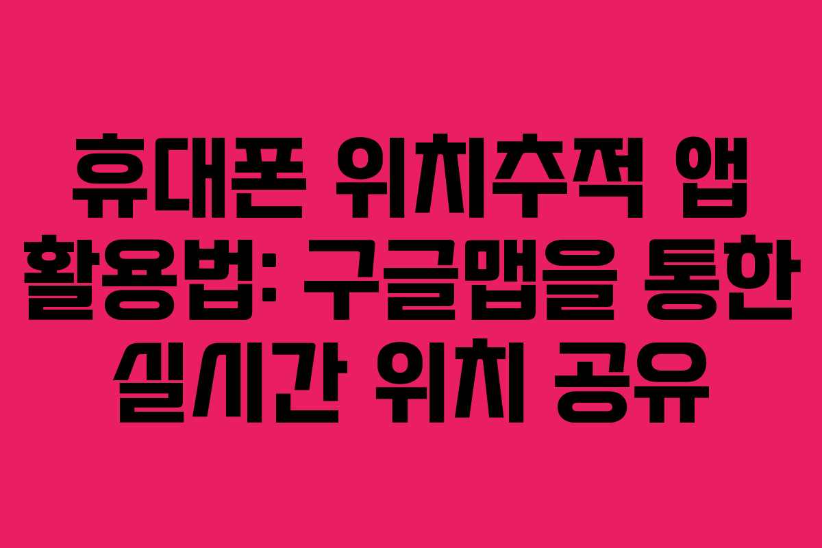 휴대폰 위치추적 앱 활용법: 구글맵을 통한 실시간 위치 공유