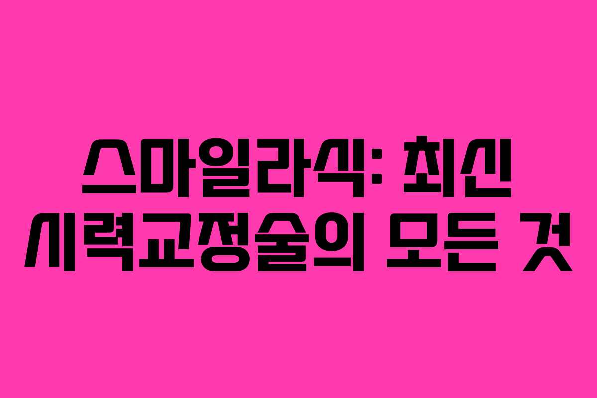 스마일라식: 최신 시력교정술의 모든 것