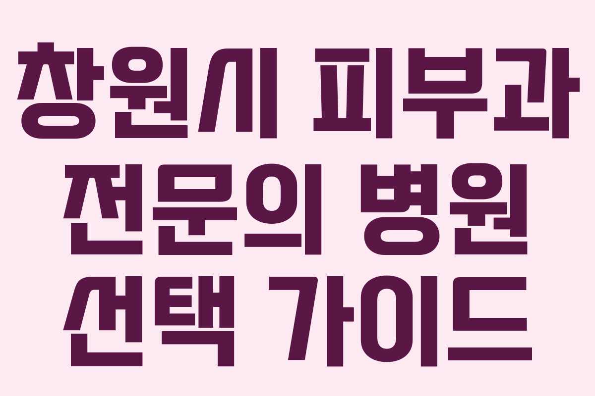 창원시 피부과 전문의 병원 선택 가이드