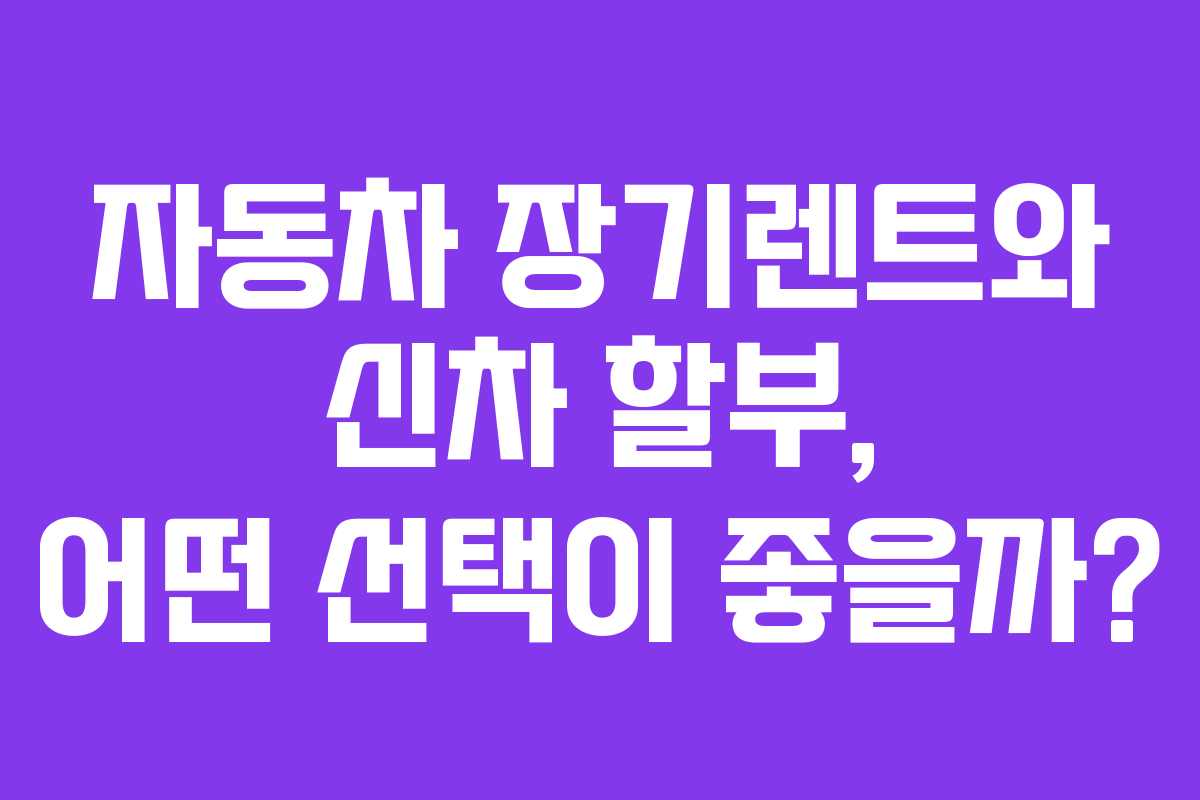 자동차 장기렌트와 신차 할부, 어떤 선택이 좋을까?