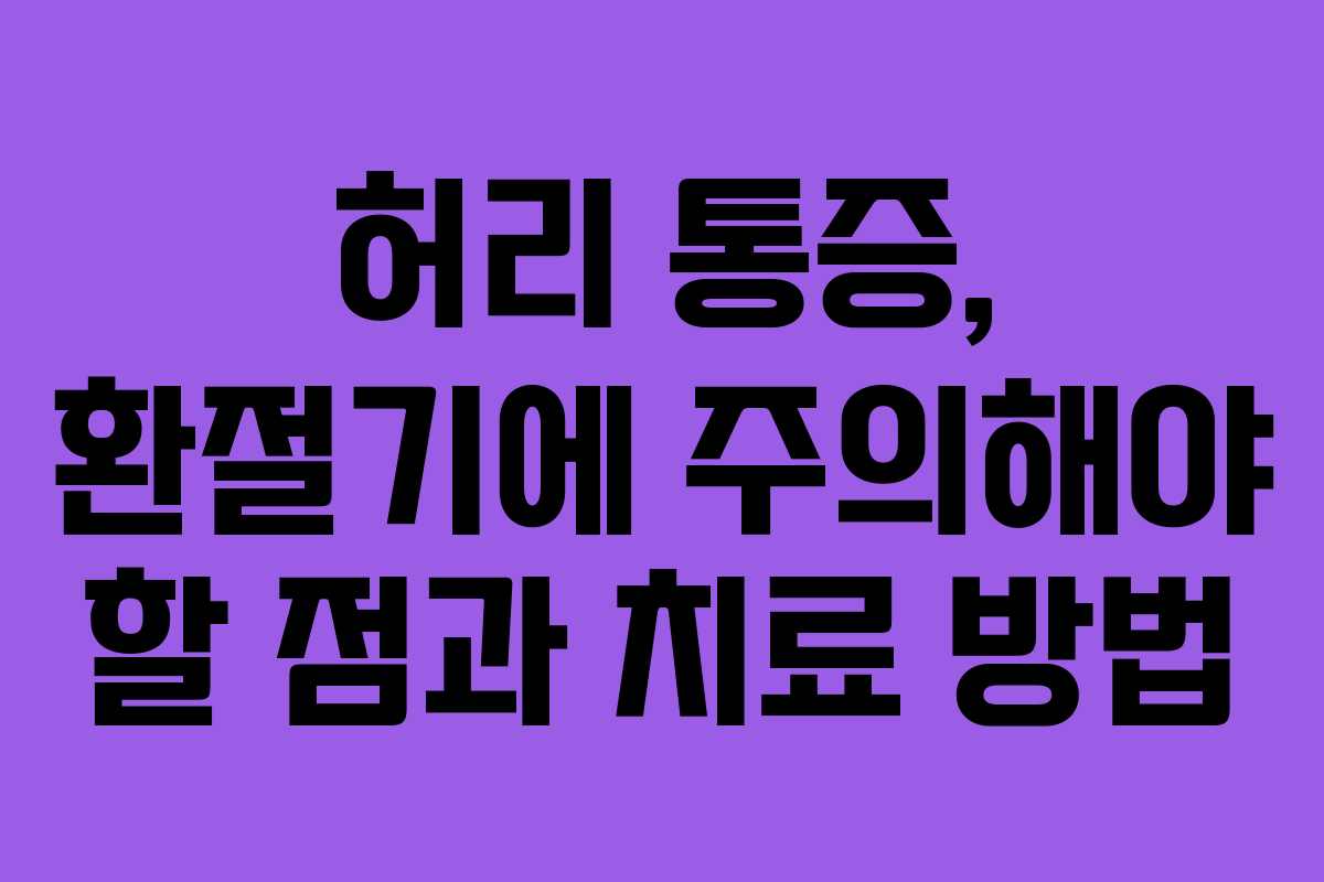 허리 통증, 환절기에 주의해야 할 점과 치료 방법