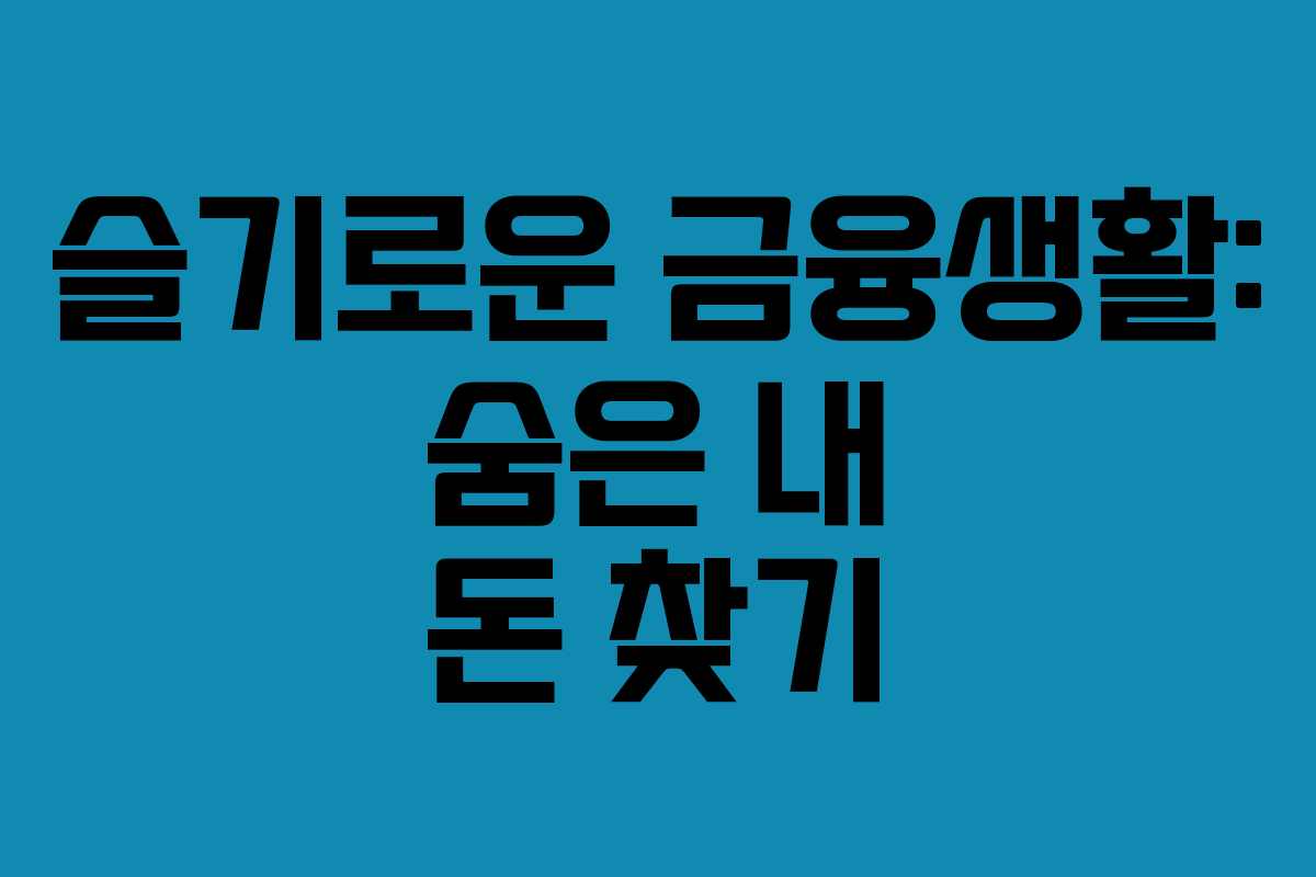 슬기로운 금융생활: 숨은 내 돈 찾기 슬기로운 금융생활: 숨은 내 돈 찾기