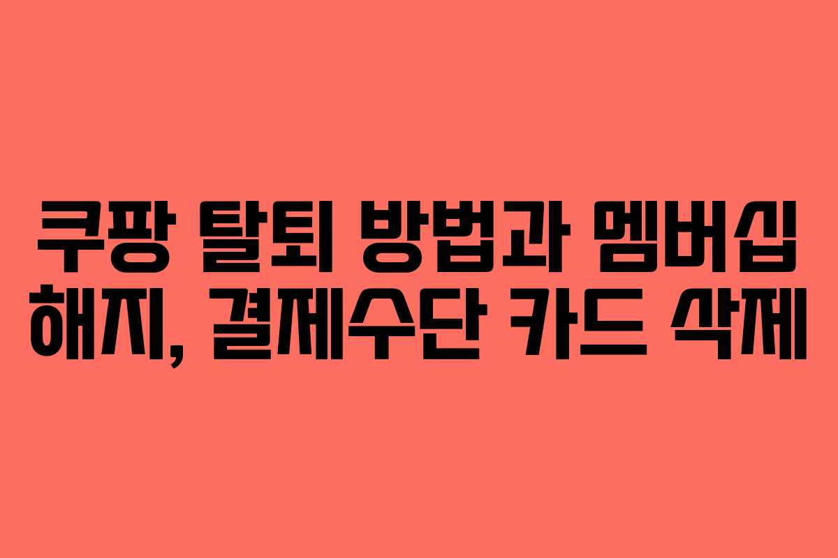 쿠팡 탈퇴 방법과 멤버십 해지, 결제수단 카드 삭제