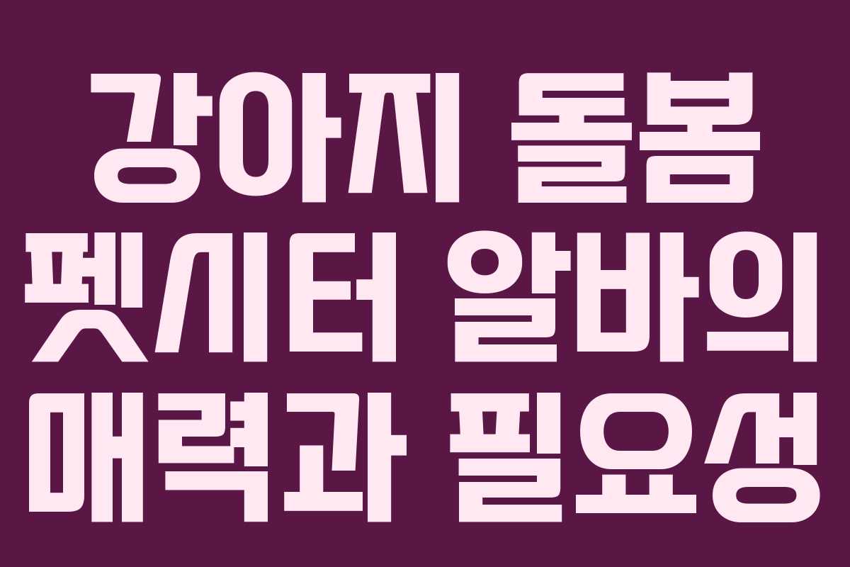 강아지 돌봄 펫시터 알바의 매력과 필요성