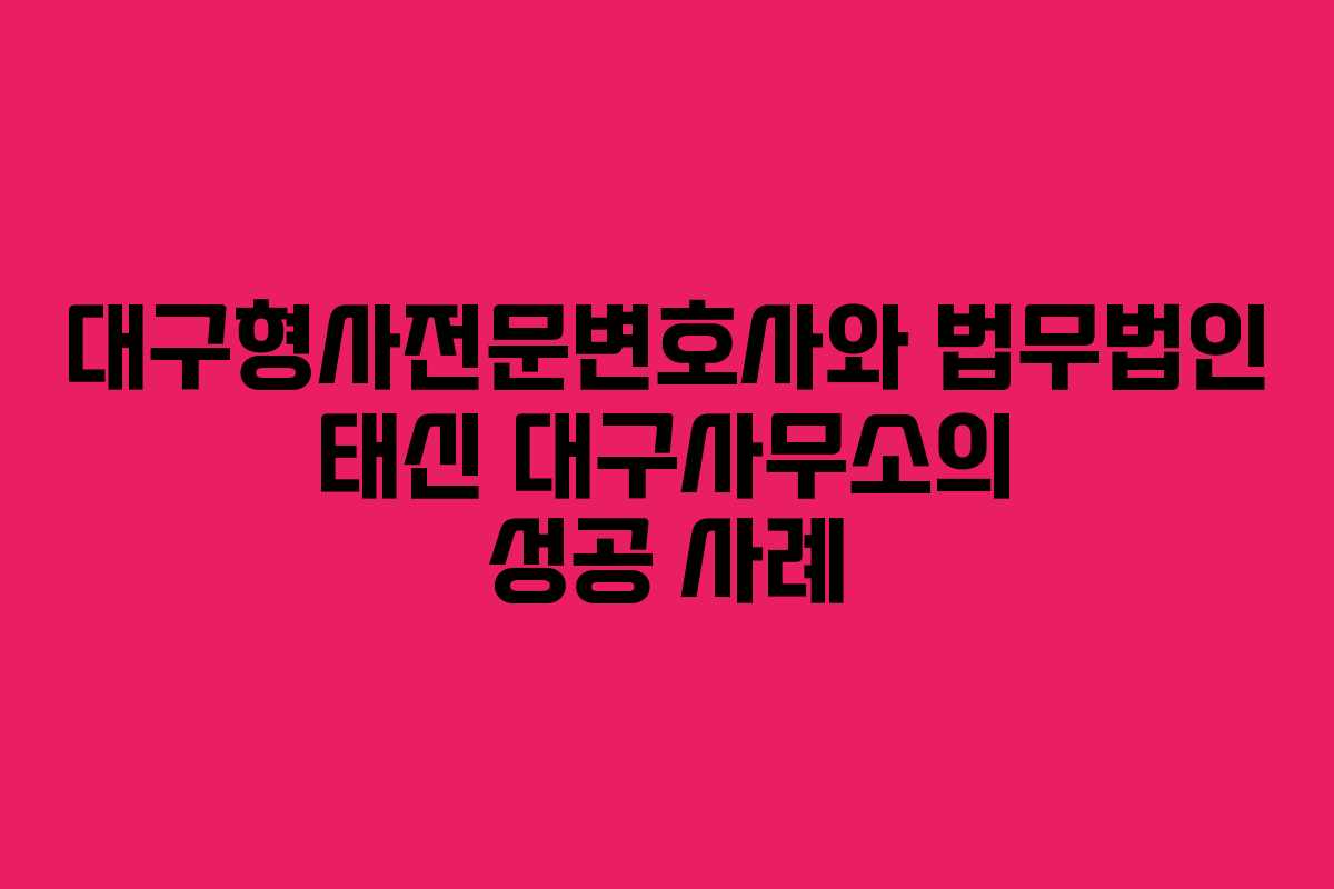대구형사전문변호사와 법무법인 태신 대구사무소의 성공 사례
