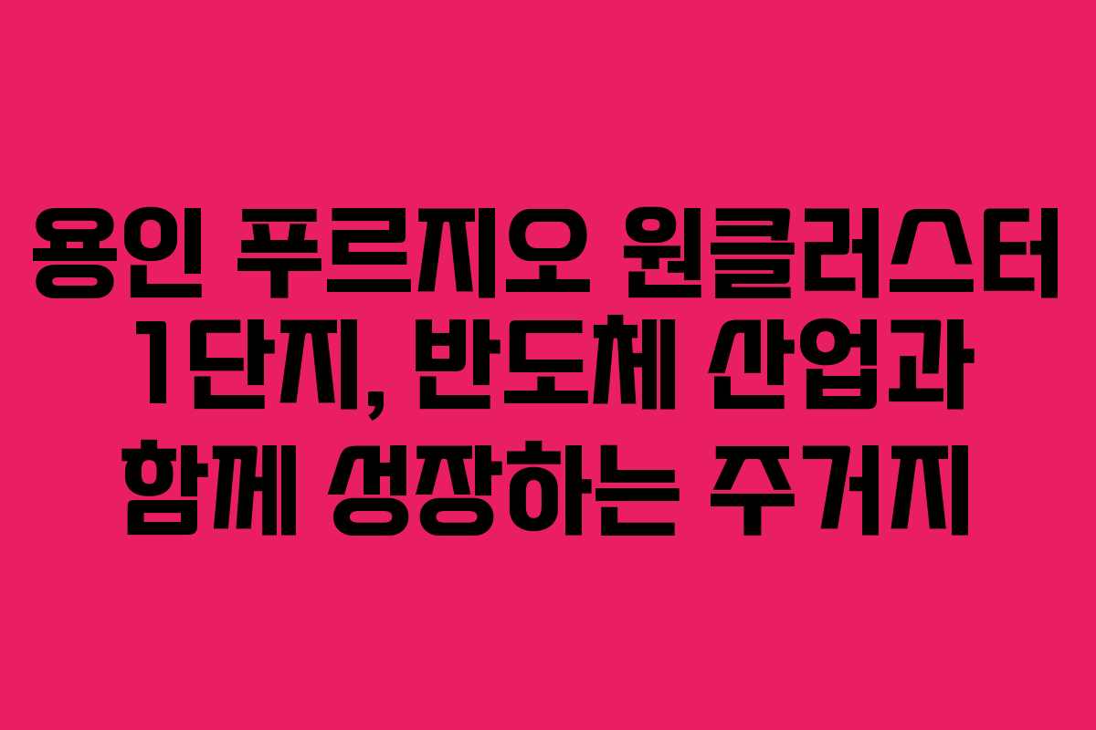 용인 푸르지오 원클러스터 1단지, 반도체 산업과 함께 성장하는 주거지