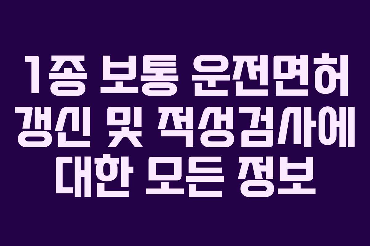 1종 보통 운전면허 갱신 및 적성검사에 대한 모든 정보 1종 보통 운전면허 갱신 및 적성검사에 대한 모든 정보