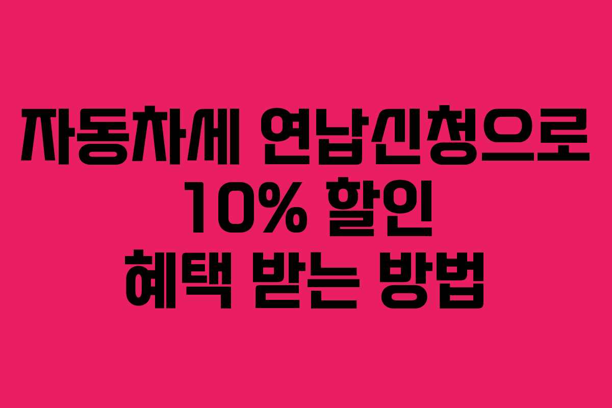 자동차세 연납신청으로 10% 할인 혜택 받는 방법 자동차세 연납신청으로 10% 할인 혜택 받는 방법