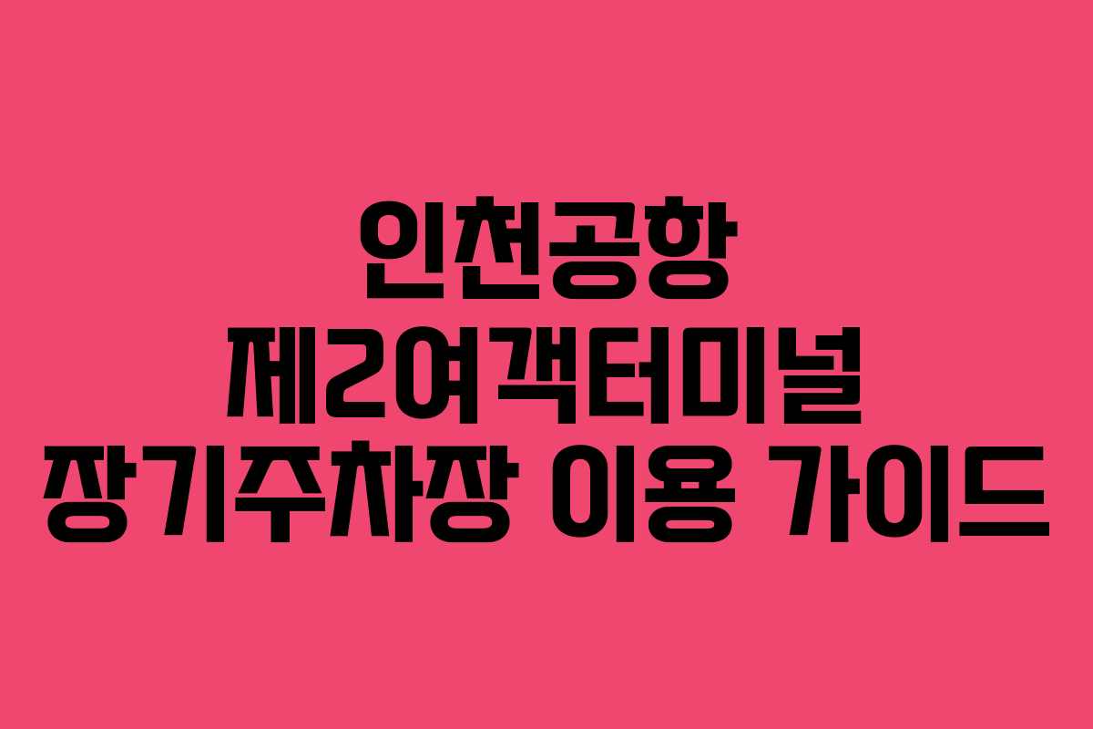 인천공항 제2여객터미널 장기주차장 이용 가이드