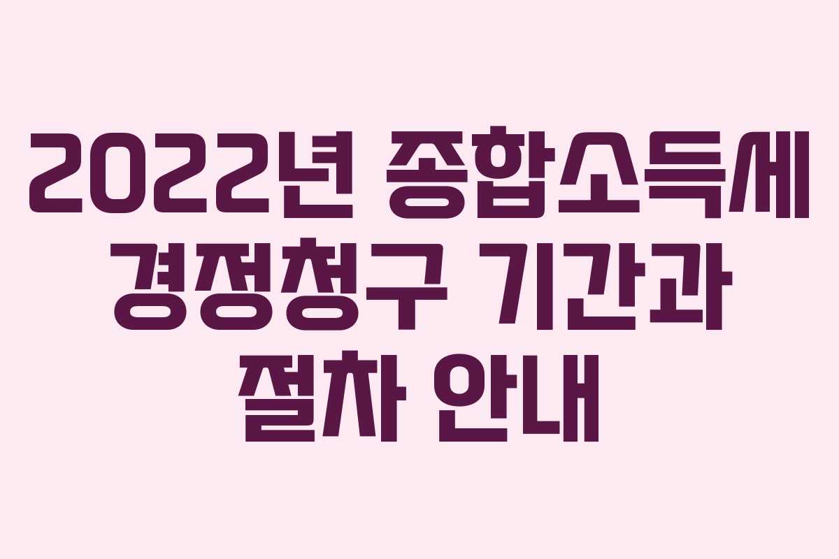 2022년 종합소득세 경정청구 기간과 절차 안내