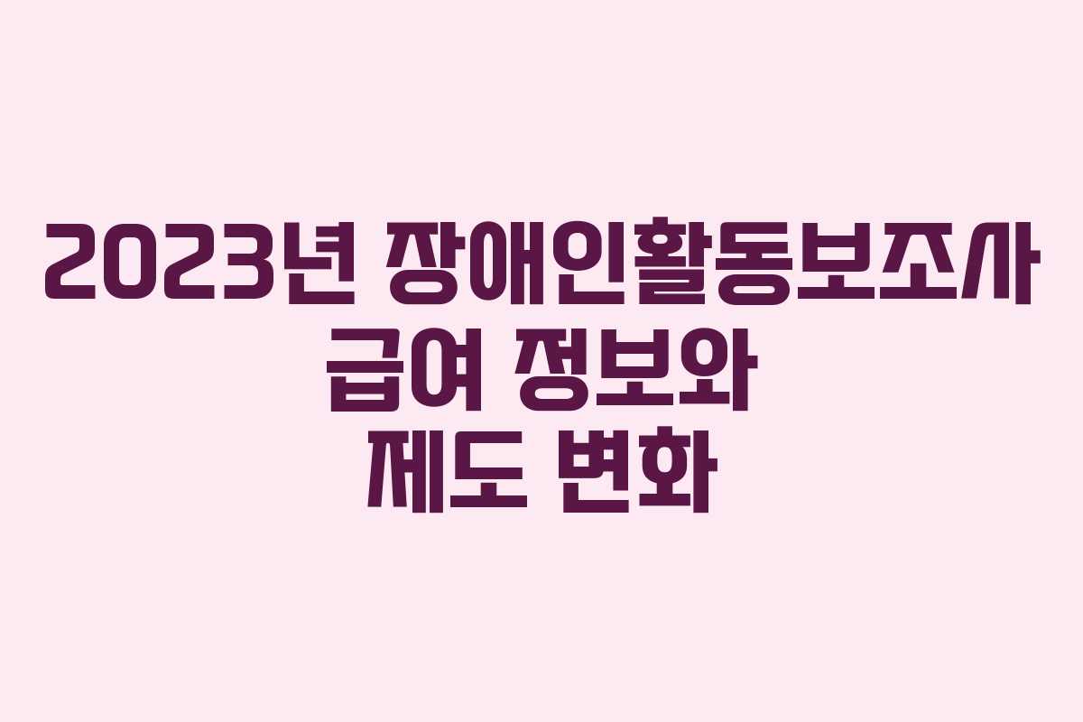 2023년 장애인활동보조사 급여 정보와 제도 변화