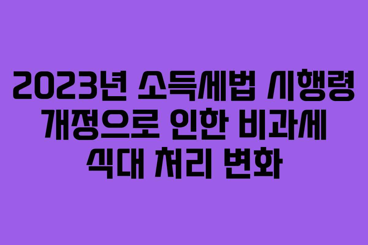 2023년 소득세법 시행령 개정으로 인한 비과세 식대 처리 변화 2023년 소득세법 시행령 개정으로 인한 비과세 식대 처리 변화