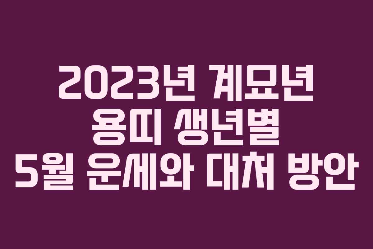 2023년 계묘년 용띠 생년별 5월 운세와 대처 방안 2023년 계묘년 용띠 생년별 5월 운세와 대처 방안