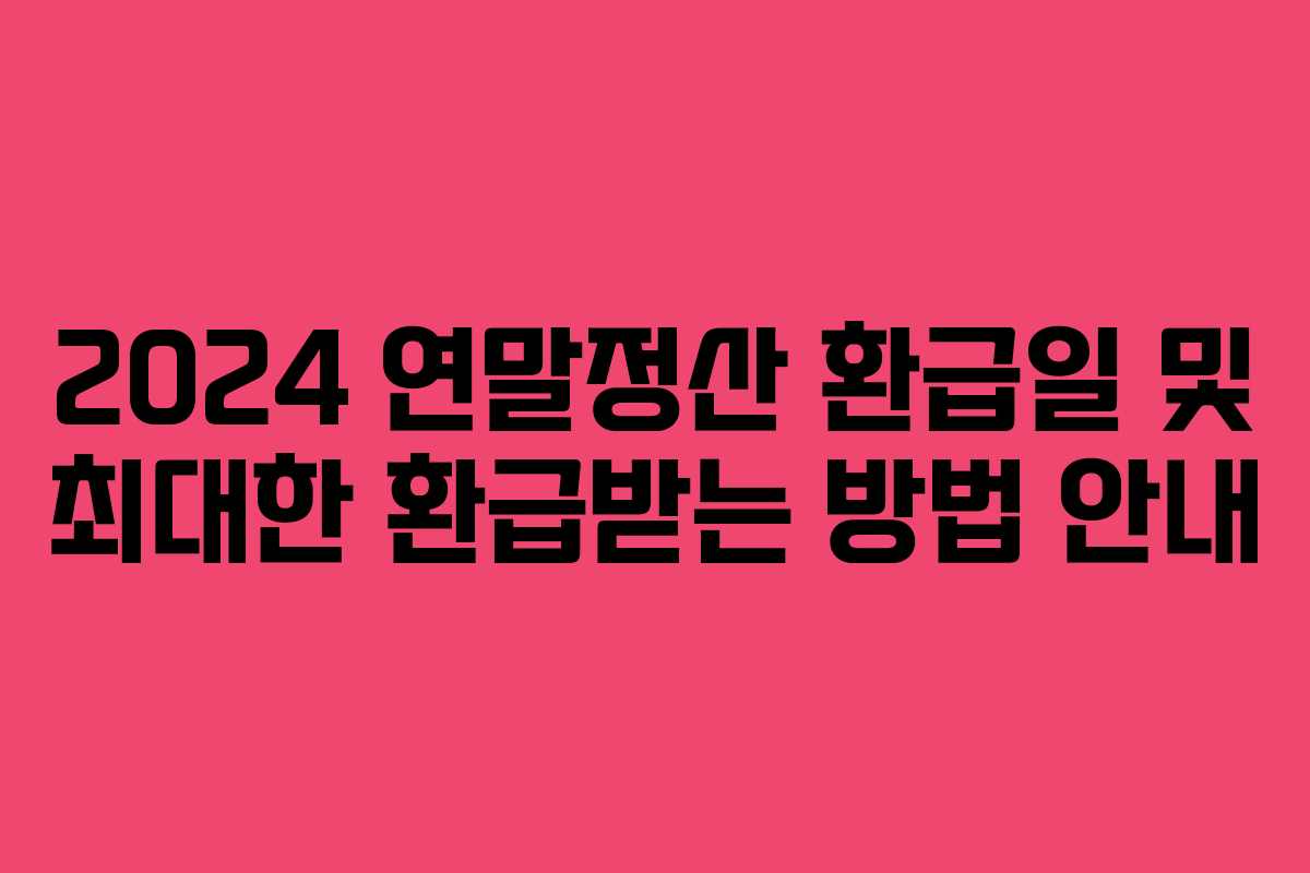 2024 연말정산 환급일 및 최대한 환급받는 방법 안내