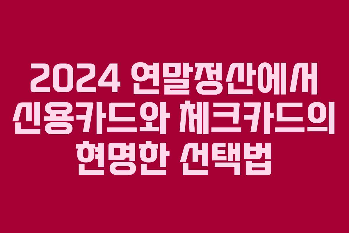 2024 연말정산에서 신용카드와 체크카드의 현명한 선택법