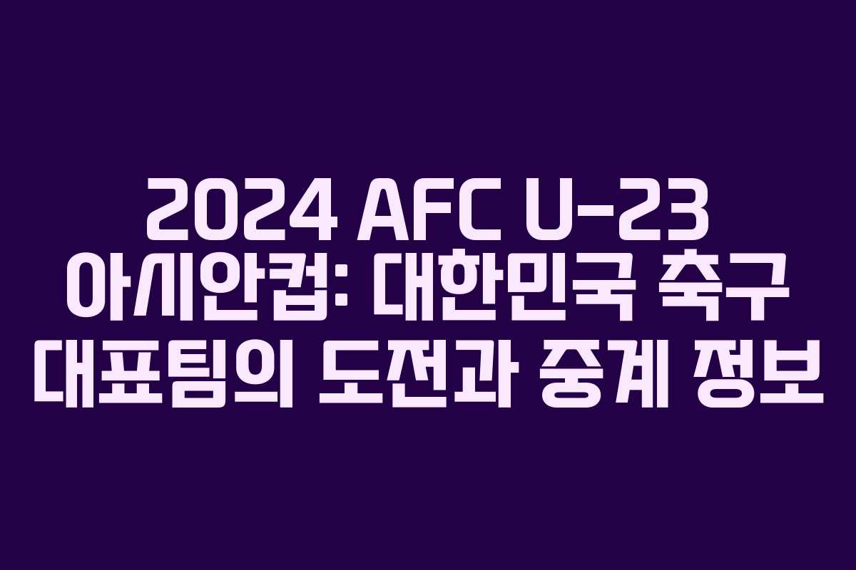 2024 AFC U-23 아시안컵: 대한민국 축구 대표팀의 도전과 중계 정보