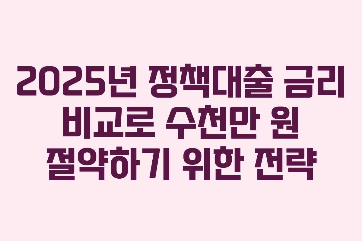 2025년 정책대출 금리 비교로 수천만 원 절약하기 위한 전략
