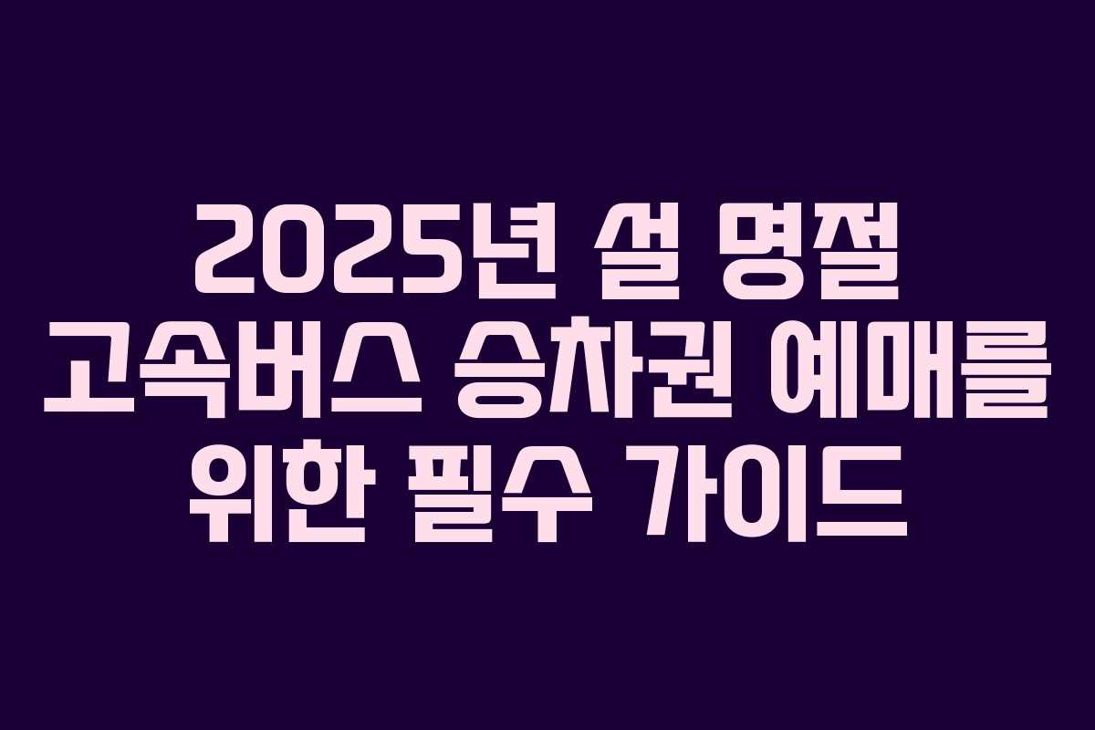 2025년 설 명절 고속버스 승차권 예매를 위한 필수 가이드