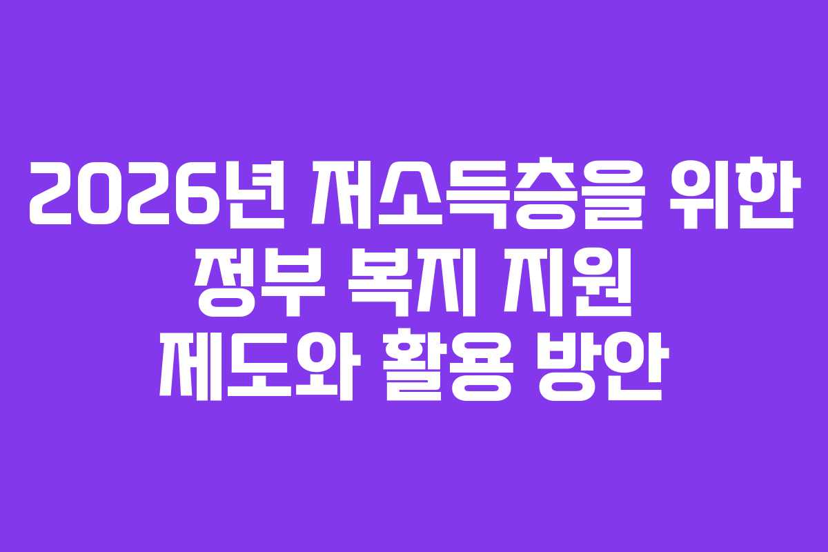 2026년 저소득층을 위한 정부 복지 지원 제도와 활용 방안
