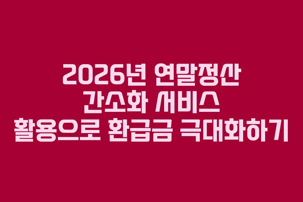 2026년 연말정산 간소화 서비스 활용으로 환급금 극대화하기