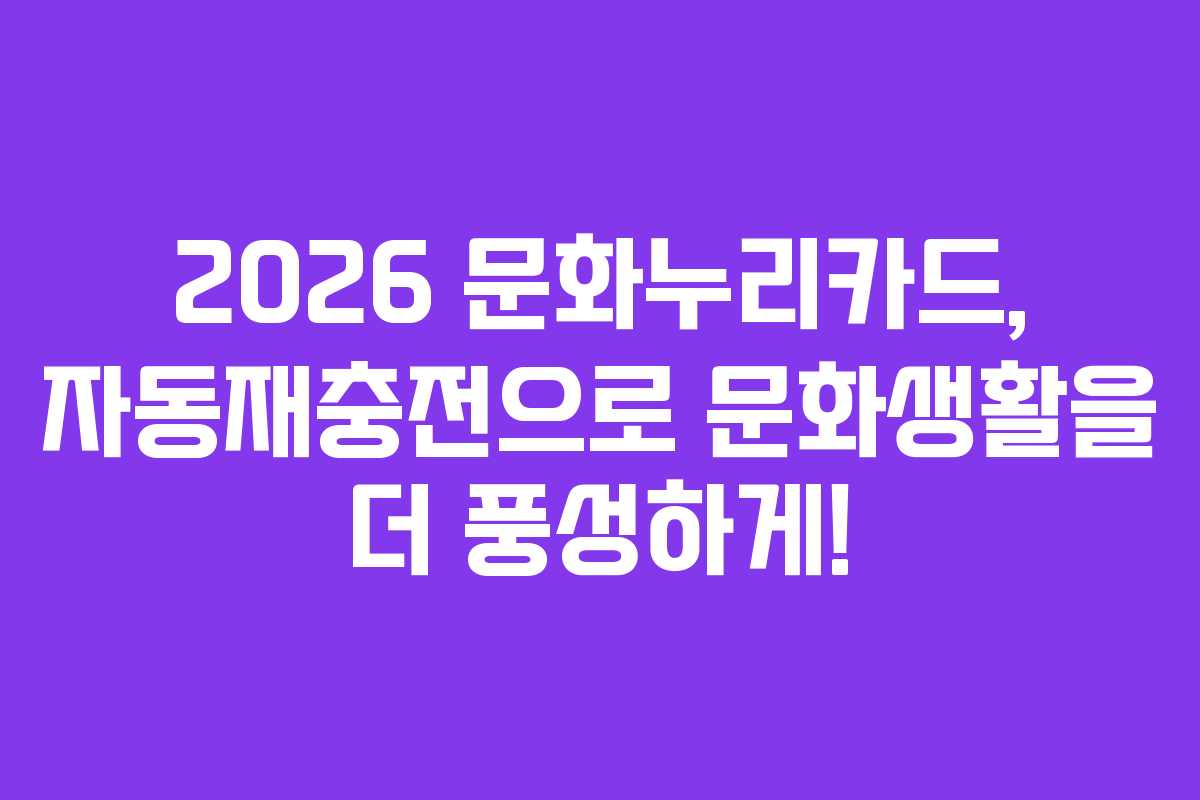 2026 문화누리카드, 자동재충전으로 문화생활을 더 풍성하게!