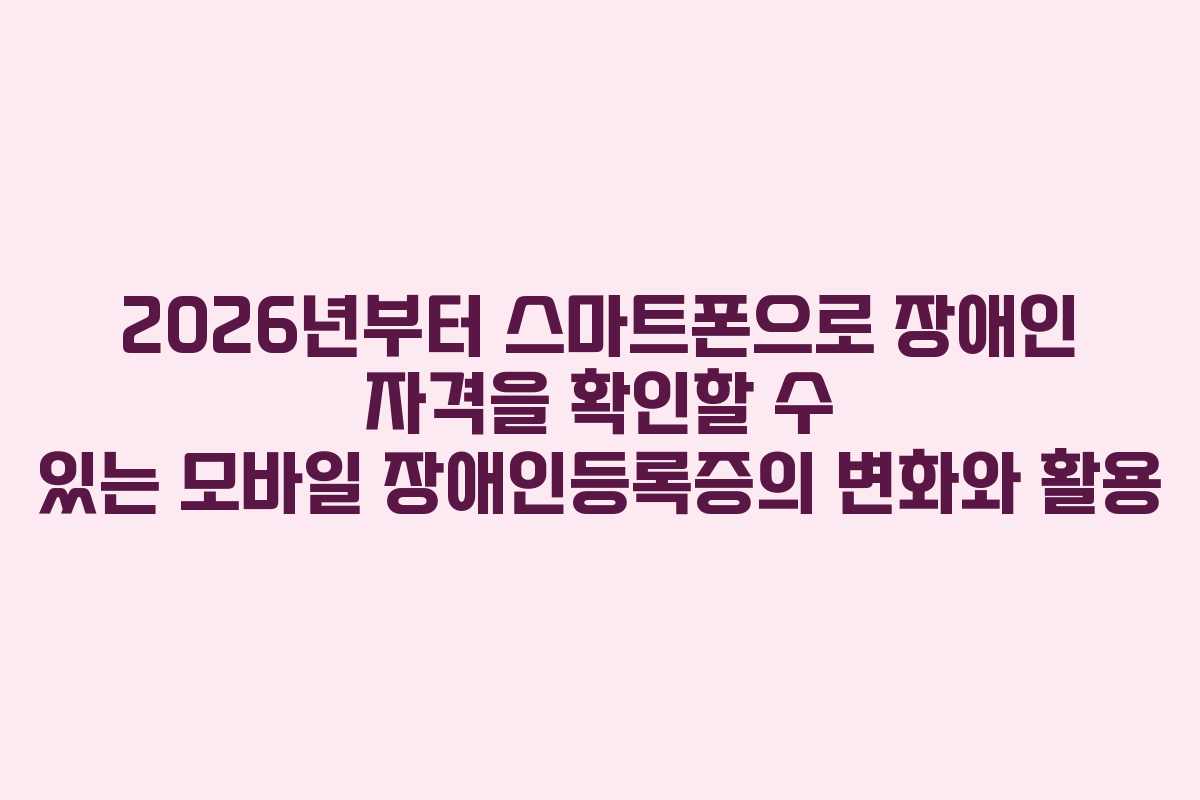 2026년부터 스마트폰으로 장애인 자격을 확인할 수 있는 모바일 장애인등록증의 변화와 활용