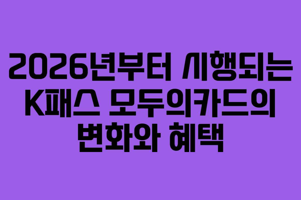2026년부터 시행되는 K패스 모두의카드의 변화와 혜택