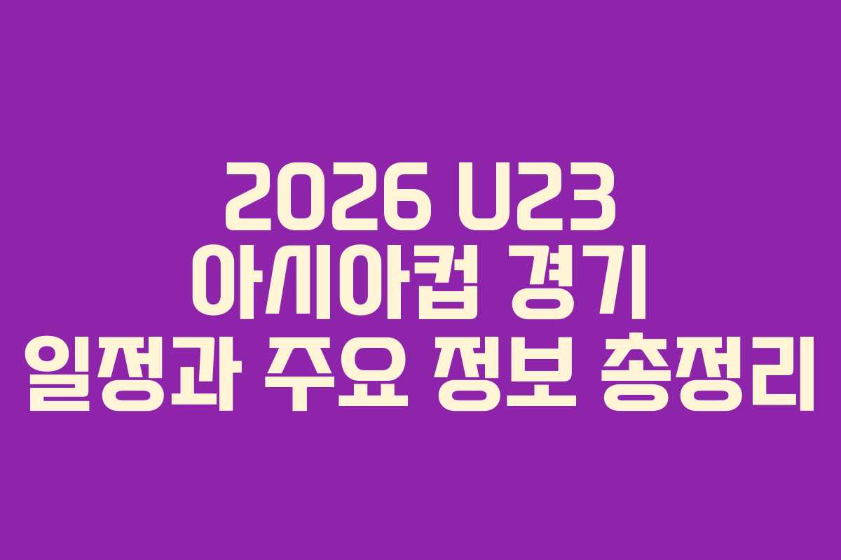 2026 U23 아시아컵 경기 일정과 주요 정보 총정리