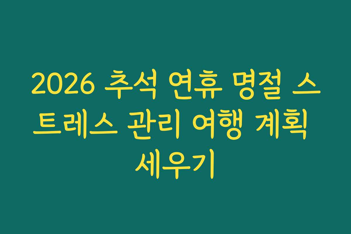 2026 추석 연휴 명절 스트레스 관리 여행 계획 세우기 2026 추석 연휴 명절 스트레스 관리 여행 계획 세우기