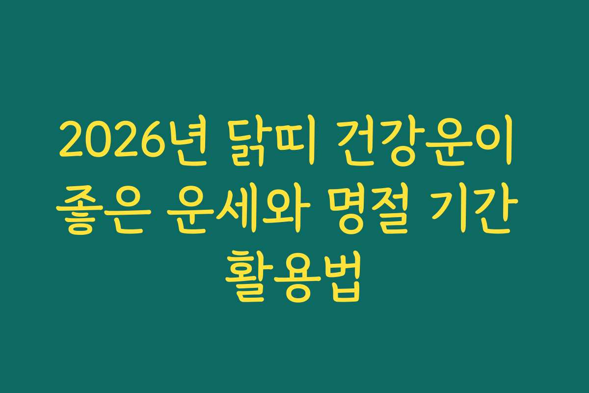 2026년 닭띠 건강운이 좋은 운세와 명절 기간 활용법