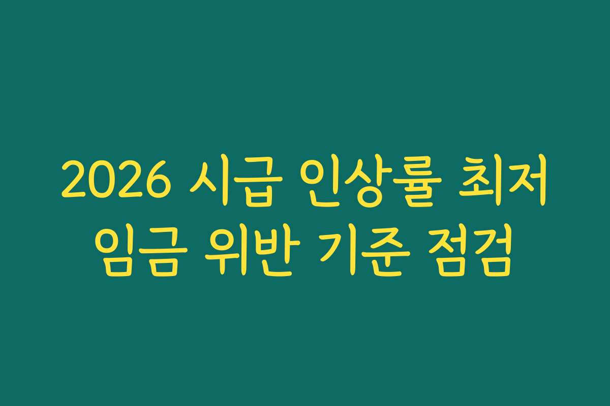 2026 시급 인상률 최저임금 위반 기준 점검