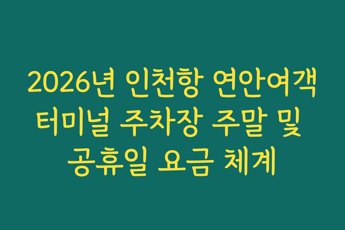 2026년 인천항 연안여객터미널 주차장 주말 및 공휴일 요금 체계