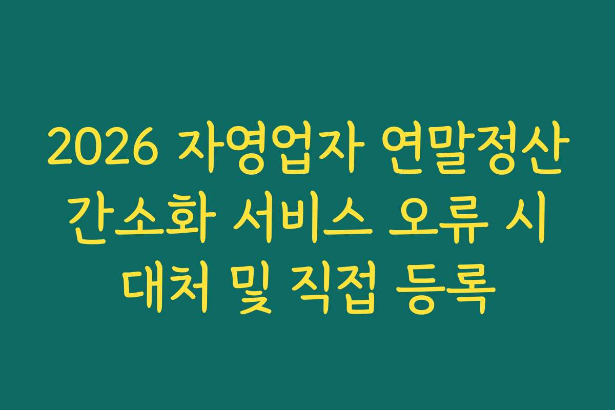 2026 자영업자 연말정산 간소화 서비스 오류 시 대처 및 직접 등록