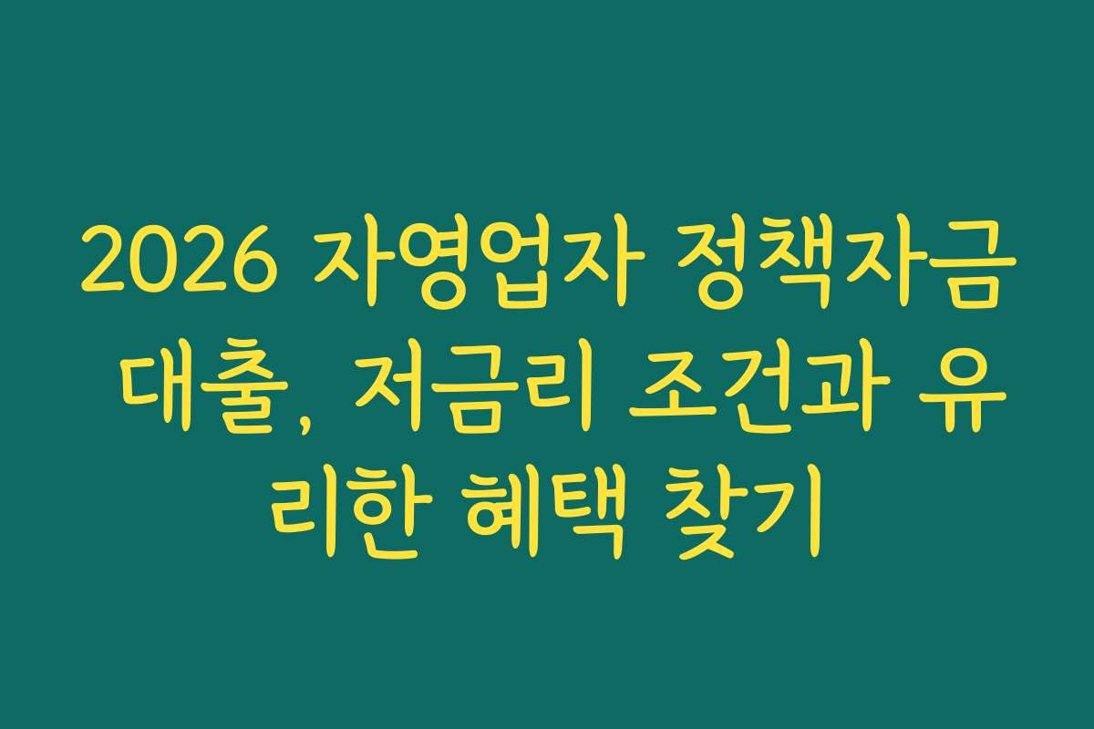 2026 자영업자 정책자금 대출, 저금리 조건과 유리한 혜택 찾기