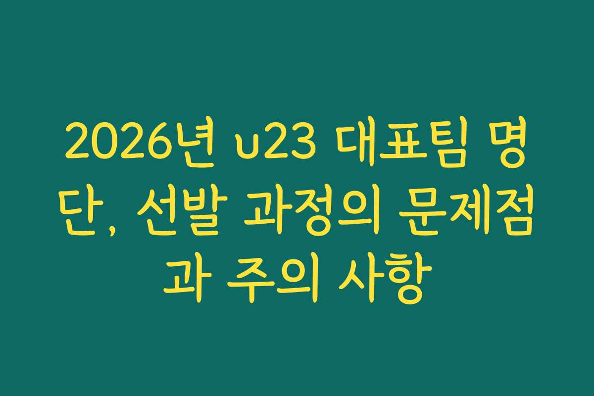 2026년 u23 대표팀 명단, 선발 과정의 문제점과 주의 사항 2026년 u23 대표팀 명단, 선발 과정의 문제점과 주의 사항