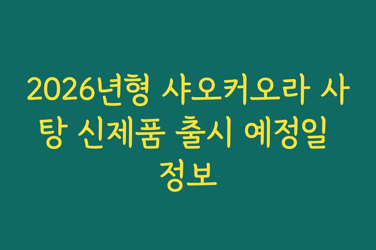 2026년형 샤오커오라 사탕 신제품 출시 예정일 정보 2026년형 샤오커오라 사탕 신제품 출시 예정일 정보