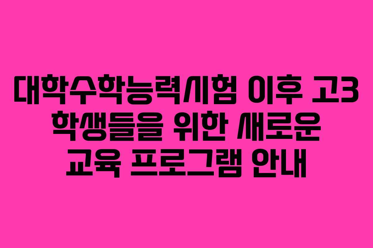 대학수학능력시험 이후 고3 학생들을 위한 새로운 교육 프로그램 안내