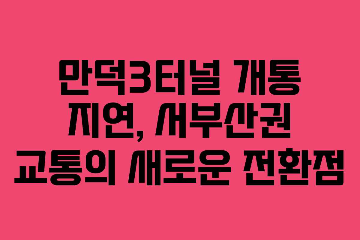 만덕3터널 개통 지연, 서부산권 교통의 새로운 전환점