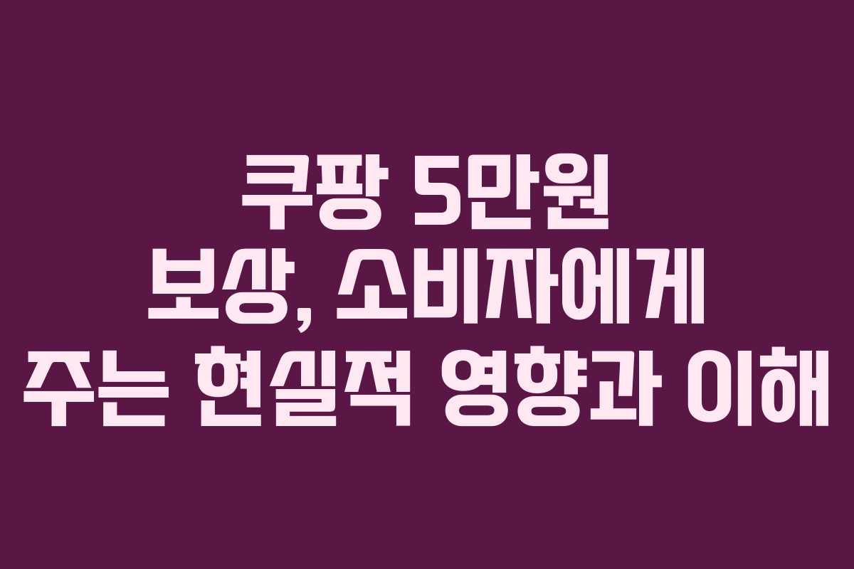 쿠팡 5만원 보상, 소비자에게 주는 현실적 영향과 이해