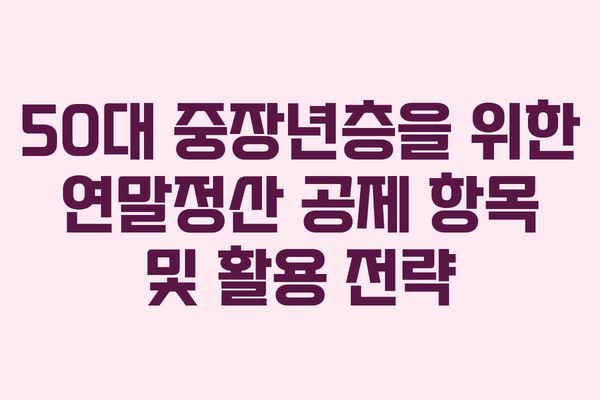 50대 중장년층을 위한 연말정산 공제 항목 및 활용 전략