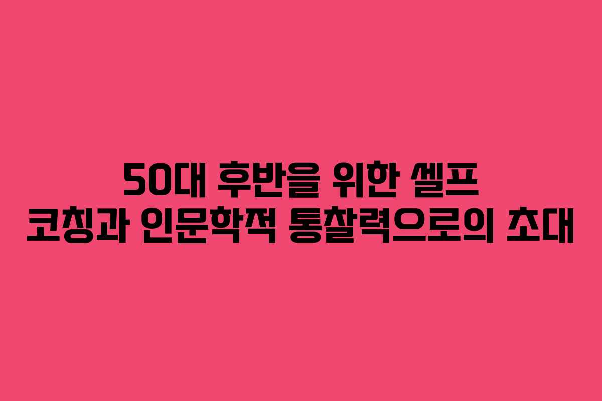 50대 후반을 위한 셀프 코칭과 인문학적 통찰력으로의 초대