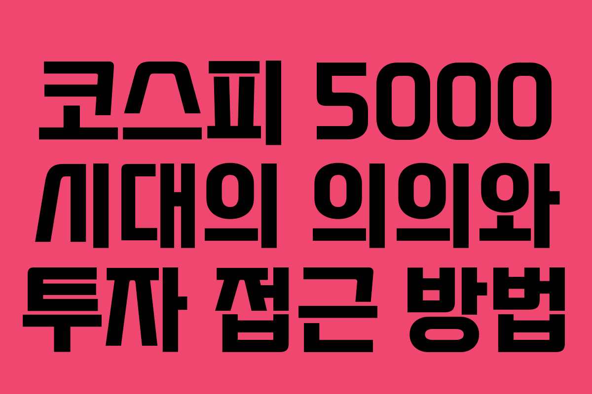 코스피 5000 시대의 의의와 투자 접근 방법 코스피 5000 시대의 의의와 투자 접근 방법