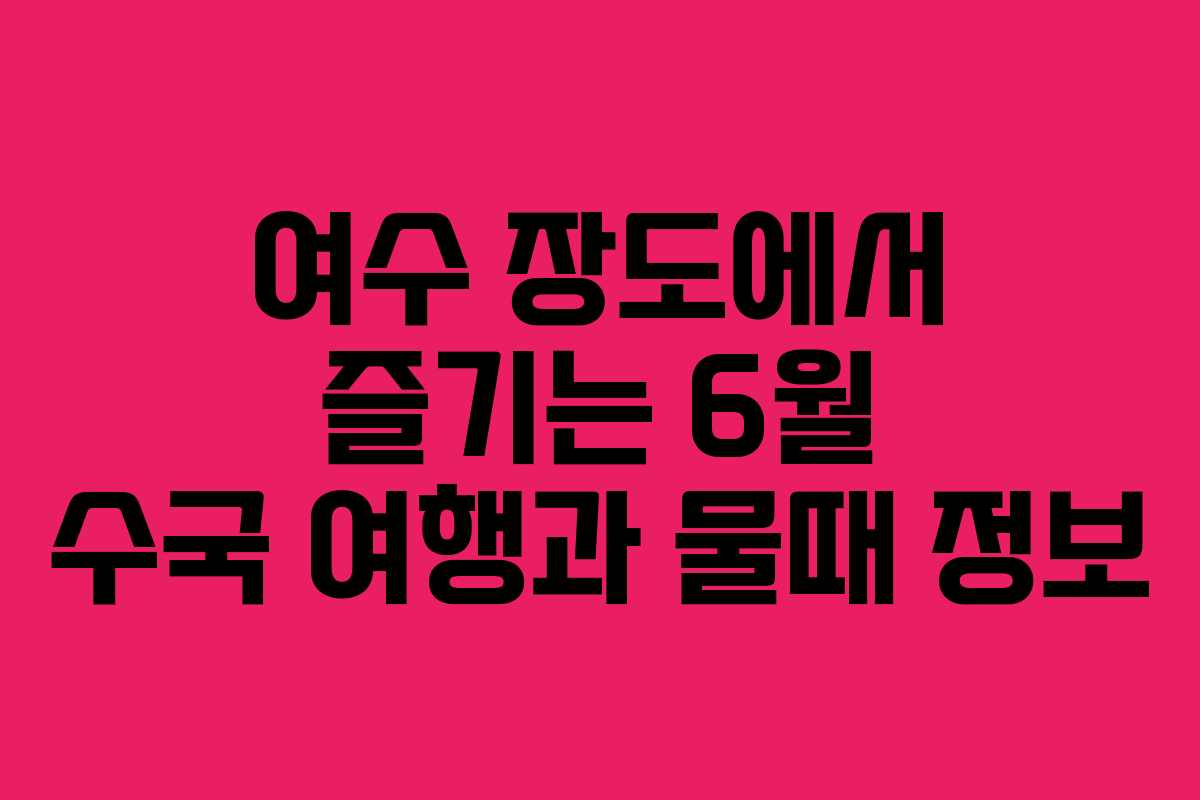 여수 장도에서 즐기는 6월 수국 여행과 물때 정보