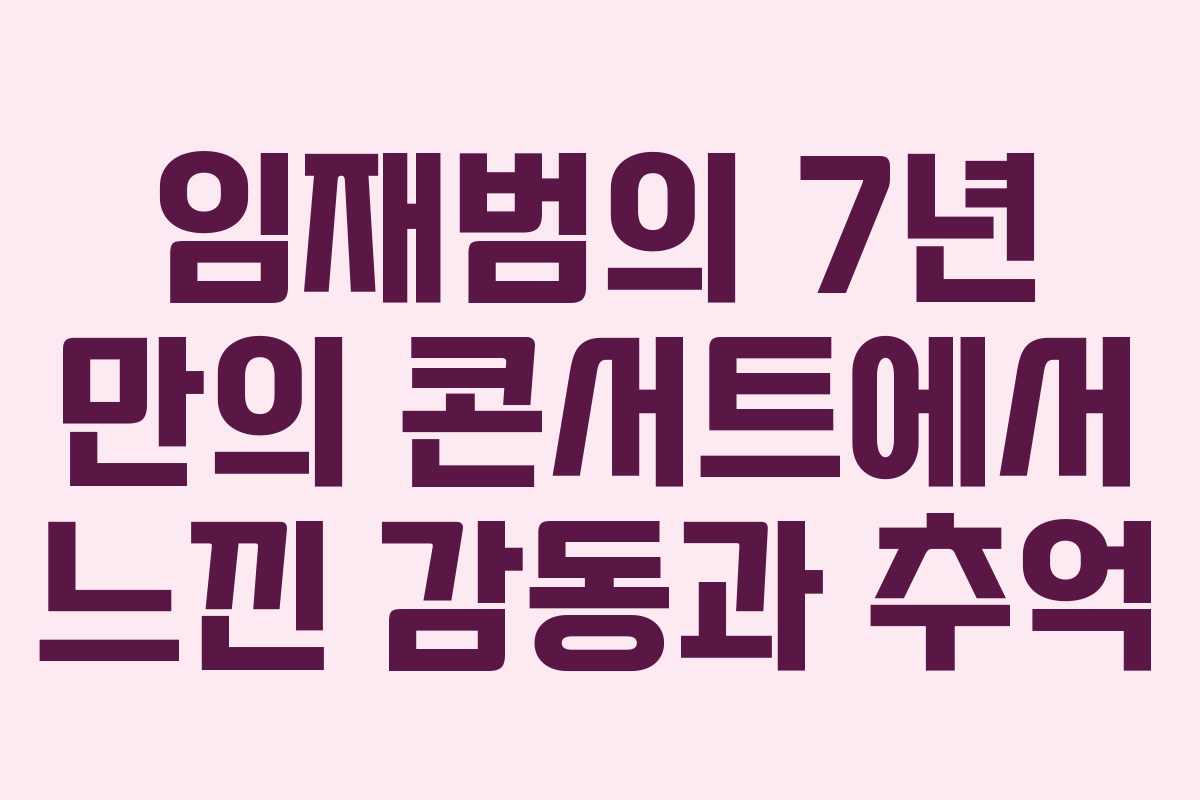 임재범의 7년 만의 콘서트에서 느낀 감동과 추억