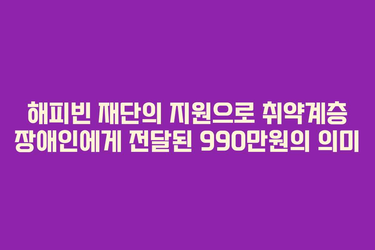 해피빈 재단의 지원으로 취약계층 장애인에게 전달된 990만원의 의미