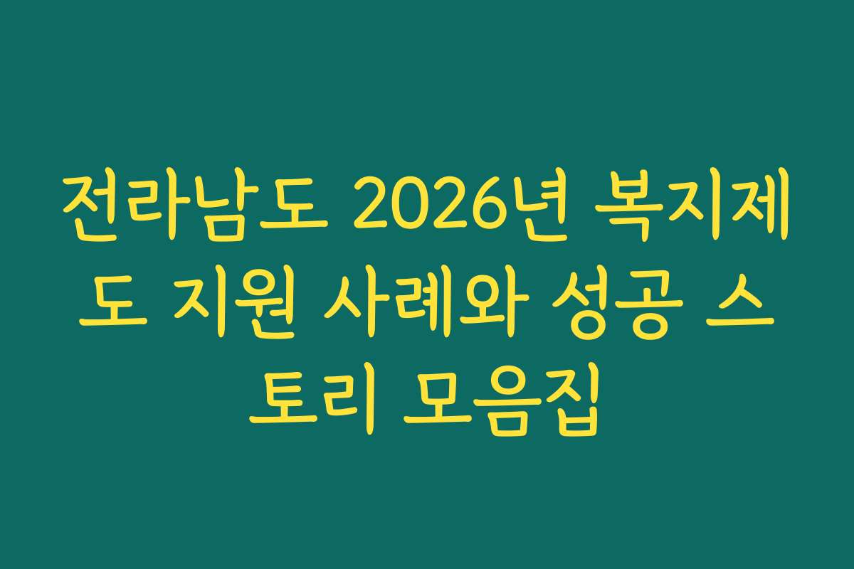 전라남도 2026년 복지제도 지원 사례와 성공 스토리 모음집