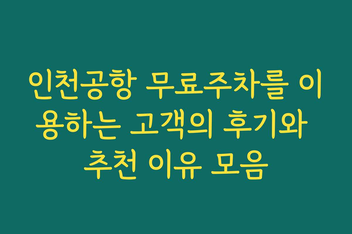 인천공항 무료주차를 이용하는 고객의 후기와 추천 이유 모음