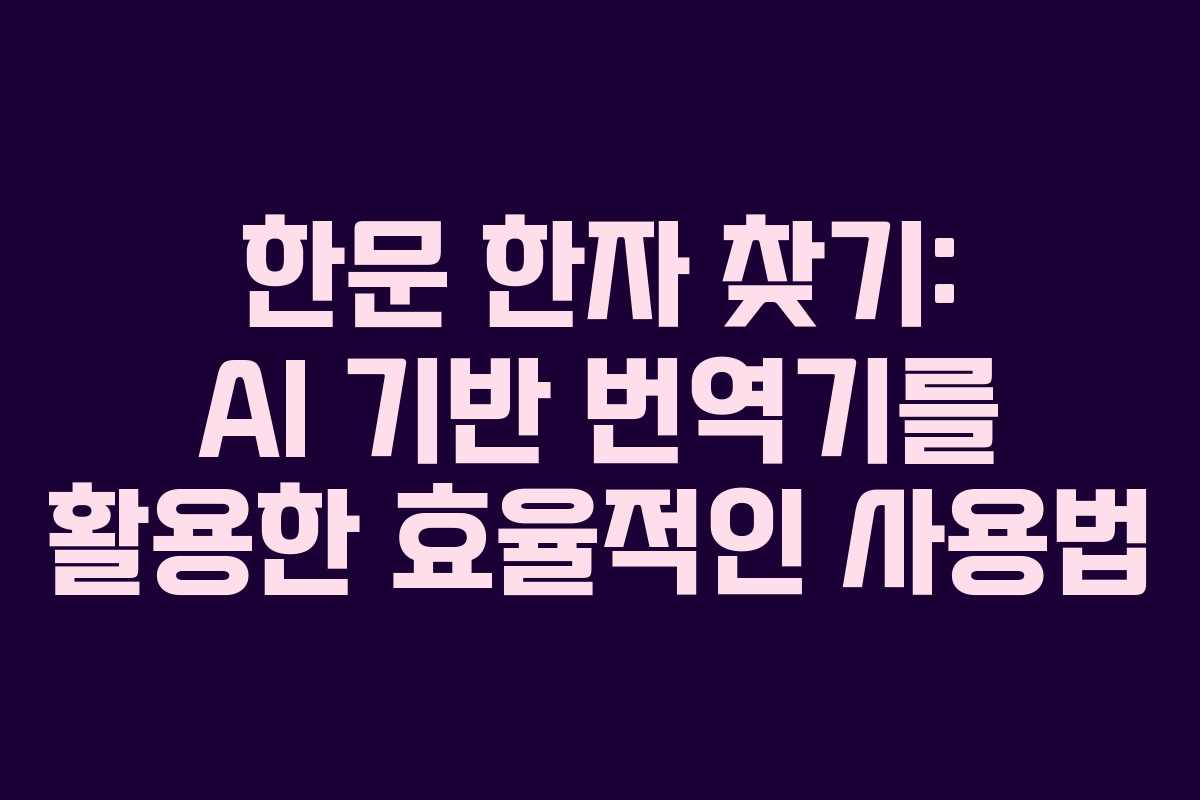 한문 한자 찾기: AI 기반 번역기를 활용한 효율적인 사용법