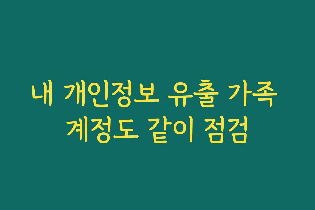 내 개인정보 유출 가족 계정도 같이 점검