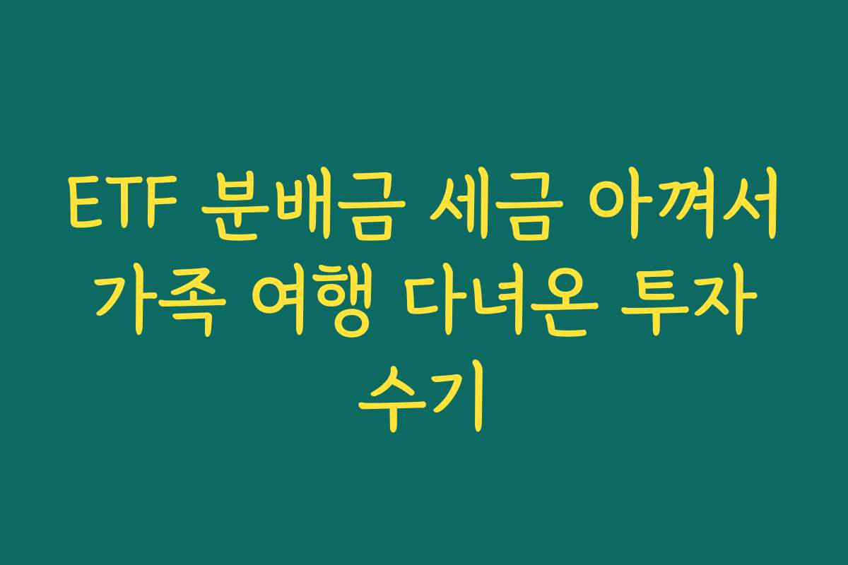 ETF 분배금 세금 아껴서 가족 여행 다녀온 투자 수기